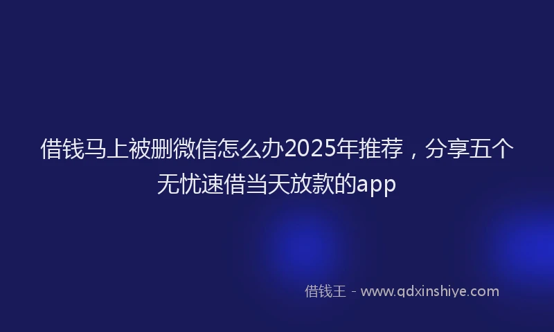 借钱马上被删微信怎么办2025年推荐，分享五个无忧速借当天放款的app