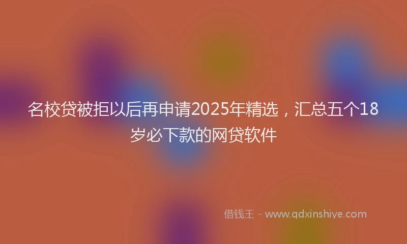 名校贷被拒以后再申请2025年精选，汇总五个18岁必下款的网贷软件
