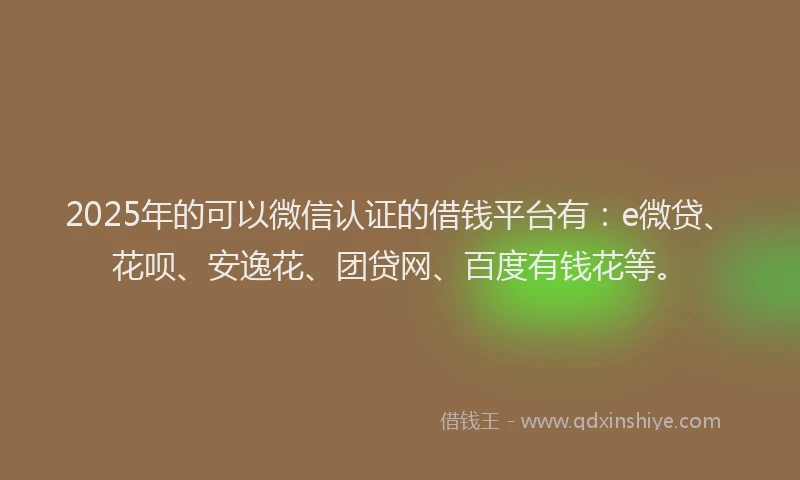 2025年的可以微信认证的借钱平台有：e微贷、花呗、安逸花、团贷网、百度有钱花等。