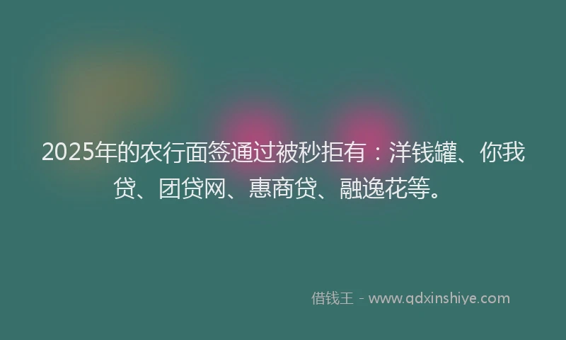 2025年的农行面签通过被秒拒有：洋钱罐、你我贷、团贷网、惠商贷、融逸花等。