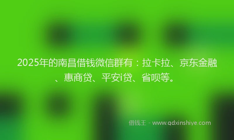 2025年的南昌借钱微信群有：拉卡拉、京东金融、惠商贷、平安i贷、省呗等。