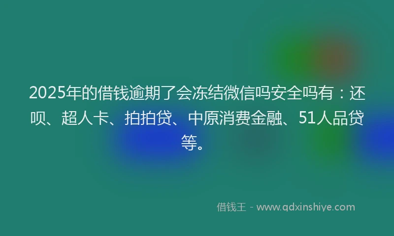 2025年的借钱逾期了会冻结微信吗安全吗有：还呗、超人卡、拍拍贷、中原消费金融、51人品贷等。