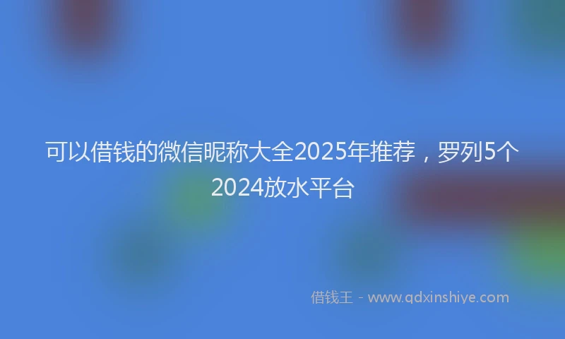 可以借钱的微信昵称大全2025年推荐，罗列5个2024放水平台