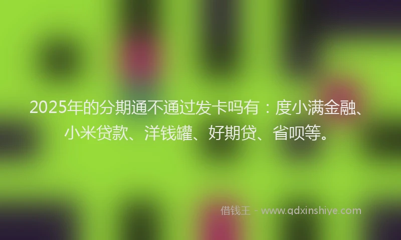 2025年的分期通不通过发卡吗有：度小满金融、小米贷款、洋钱罐、好期贷、省呗等。