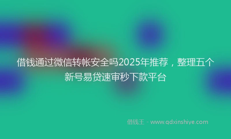 借钱通过微信转帐安全吗2025年推荐，整理五个新号易贷速审秒下款平台