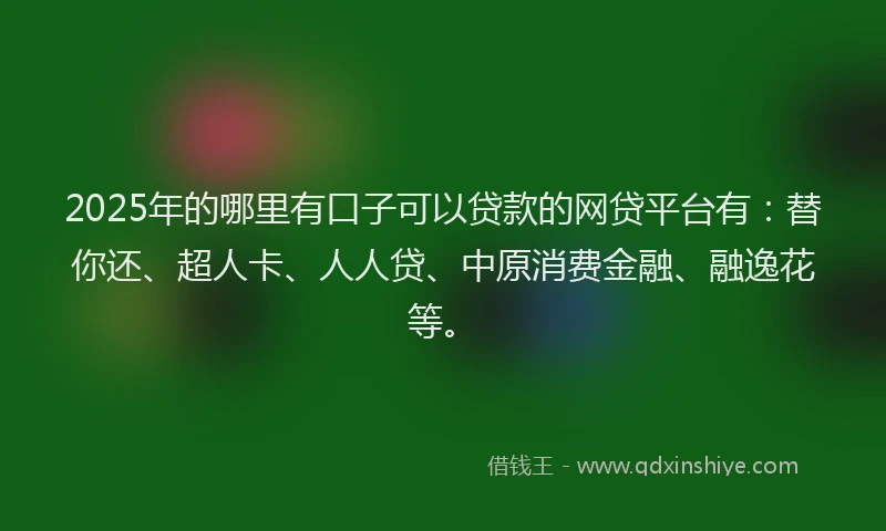 2025年的哪里有口子可以贷款的网贷平台有：替你还、超人卡、人人贷、中原消费金融、融逸花等。