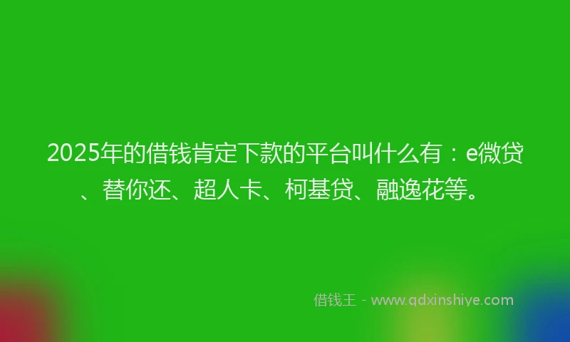 2025年的借钱肯定下款的平台叫什么有：e微贷、替你还、超人卡、柯基贷、融逸花等。