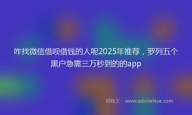 咋找微信借呗借钱的人呢2025年推荐，罗列五个黑户急需三万秒到的的app