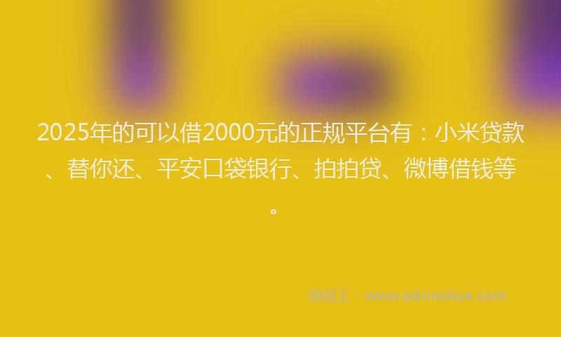 2025年的可以借2000元的正规平台有：小米贷款、替你还、平安口袋银行、拍拍贷、微博借钱等。