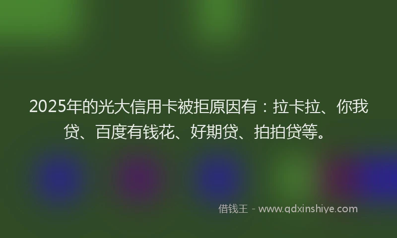 2025年的光大信用卡被拒原因有：拉卡拉、你我贷、百度有钱花、好期贷、拍拍贷等。