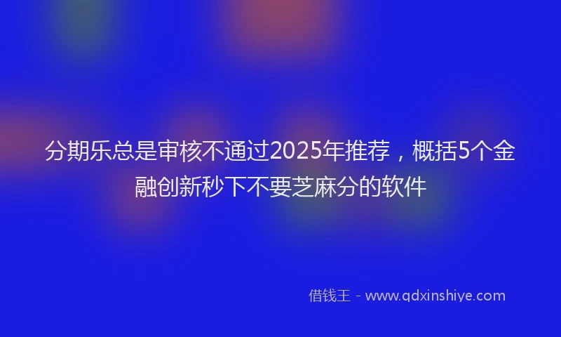 分期乐总是审核不通过2025年推荐，概括5个金融创新秒下不要芝麻分的软件