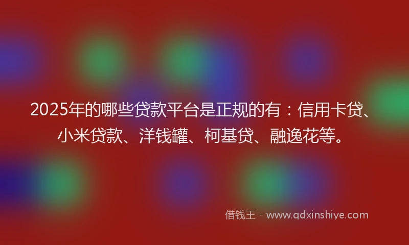2025年的哪些贷款平台是正规的有：信用卡贷、小米贷款、洋钱罐、柯基贷、融逸花等。