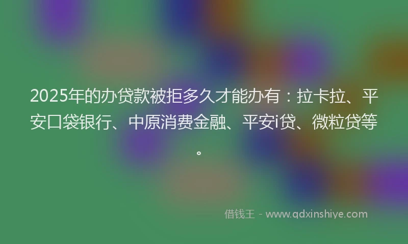 2025年的办贷款被拒多久才能办有：拉卡拉、平安口袋银行、中原消费金融、平安i贷、微粒贷等。