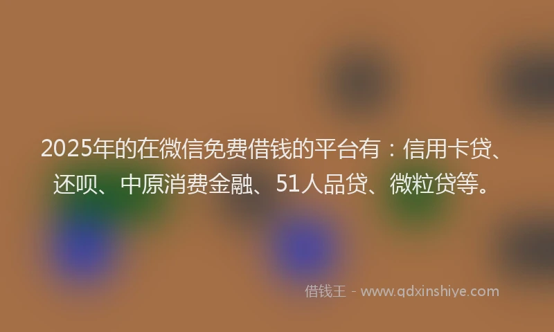 2025年的在微信免费借钱的平台有：信用卡贷、还呗、中原消费金融、51人品贷、微粒贷等。