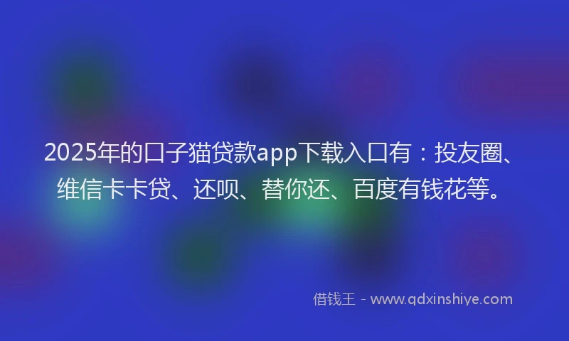 2025年的口子猫贷款app下载入口有：投友圈、维信卡卡贷、还呗、替你还、百度有钱花等。