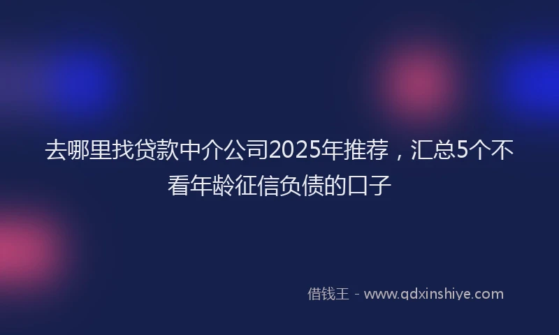 去哪里找贷款中介公司2025年推荐，汇总5个不看年龄征信负债的口子