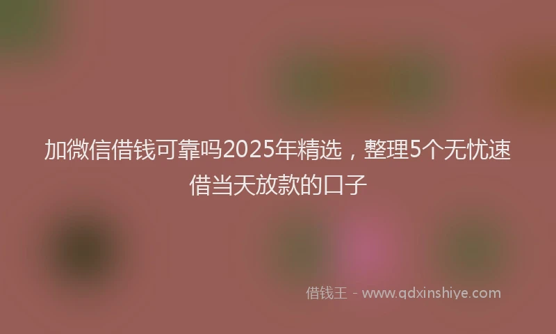 加微信借钱可靠吗2025年精选，整理5个无忧速借当天放款的口子