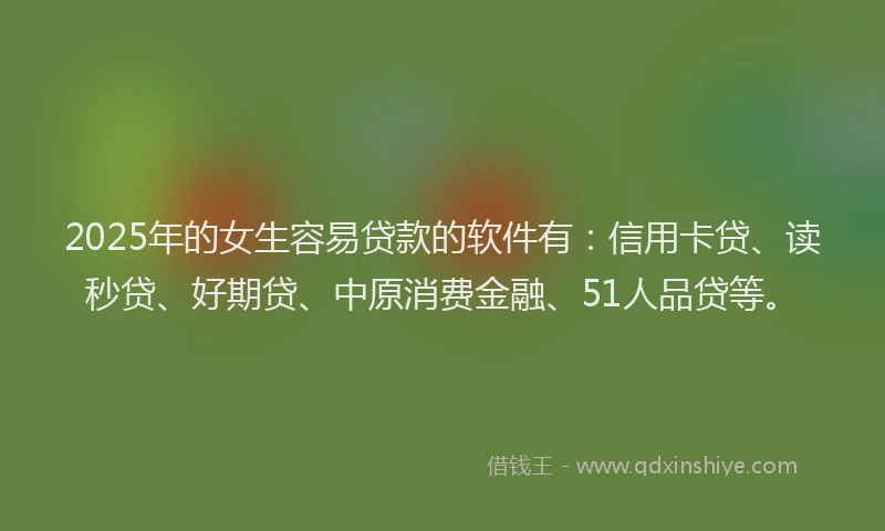 2025年的女生容易贷款的软件有：信用卡贷、读秒贷、好期贷、中原消费金融、51人品贷等。
