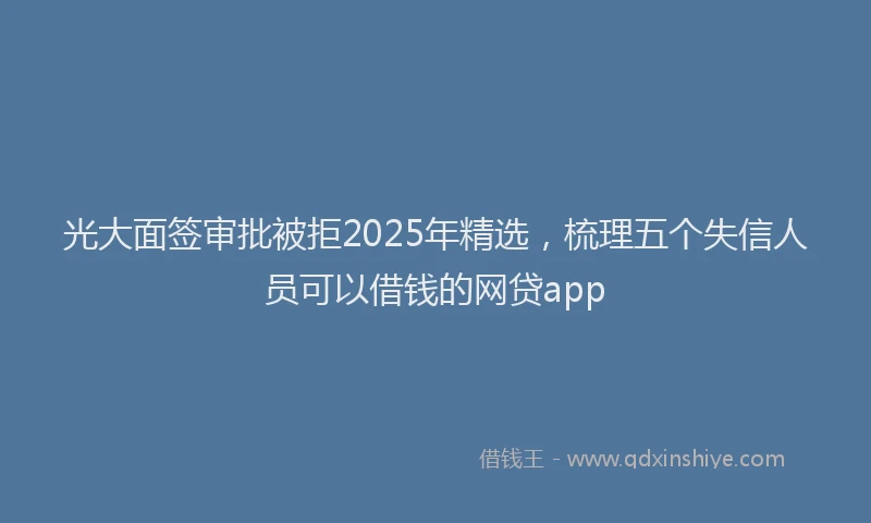光大面签审批被拒2025年精选，梳理五个失信人员可以借钱的网贷app