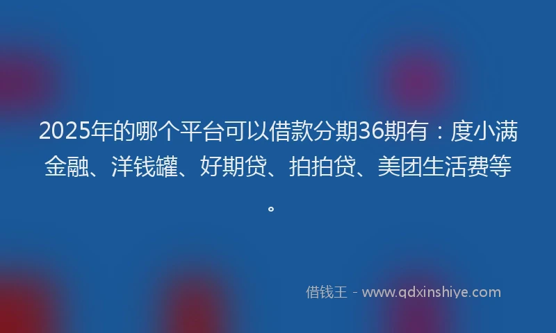 2025年的哪个平台可以借款分期36期有：度小满金融、洋钱罐、好期贷、拍拍贷、美团生活费等。