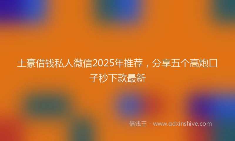 土豪借钱私人微信2025年推荐，分享五个高炮口子秒下款最新