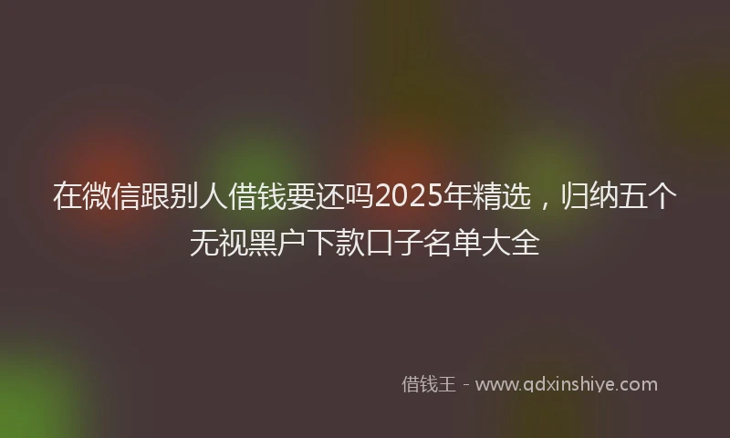 在微信跟别人借钱要还吗2025年精选，归纳五个无视黑户下款口子名单大全