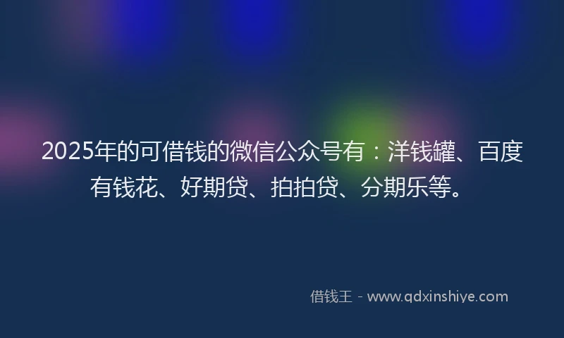 2025年的可借钱的微信公众号有：洋钱罐、百度有钱花、好期贷、拍拍贷、分期乐等。