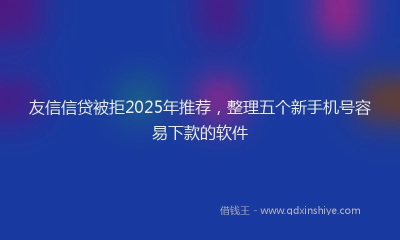 友信信贷被拒2025年推荐，整理五个新手机号容易下款的软件