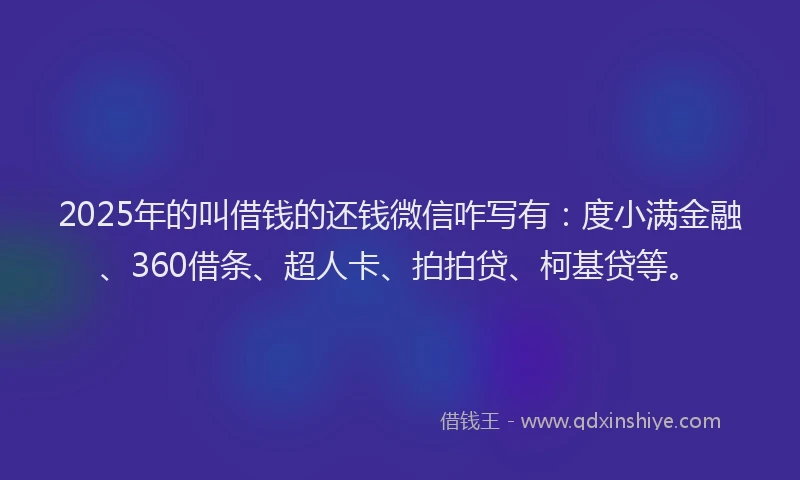 2025年的叫借钱的还钱微信咋写有：度小满金融、360借条、超人卡、拍拍贷、柯基贷等。