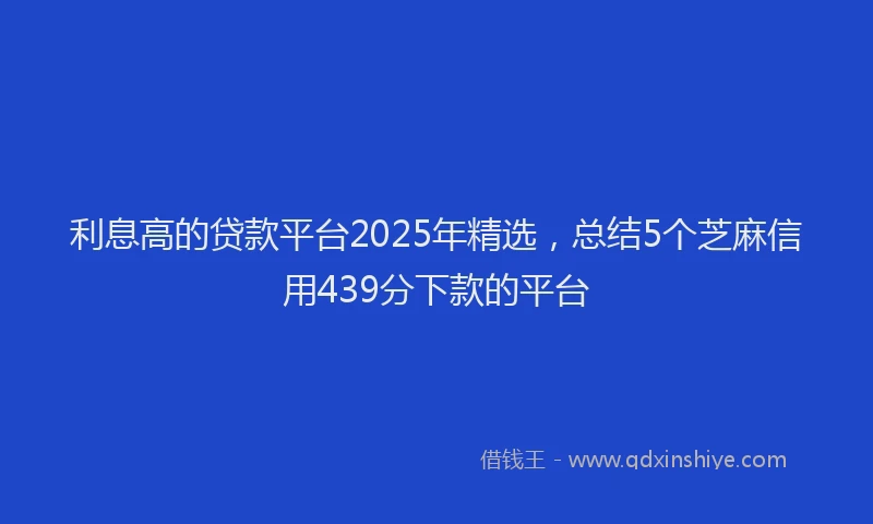 利息高的贷款平台2025年精选，总结5个芝麻信用439分下款的平台