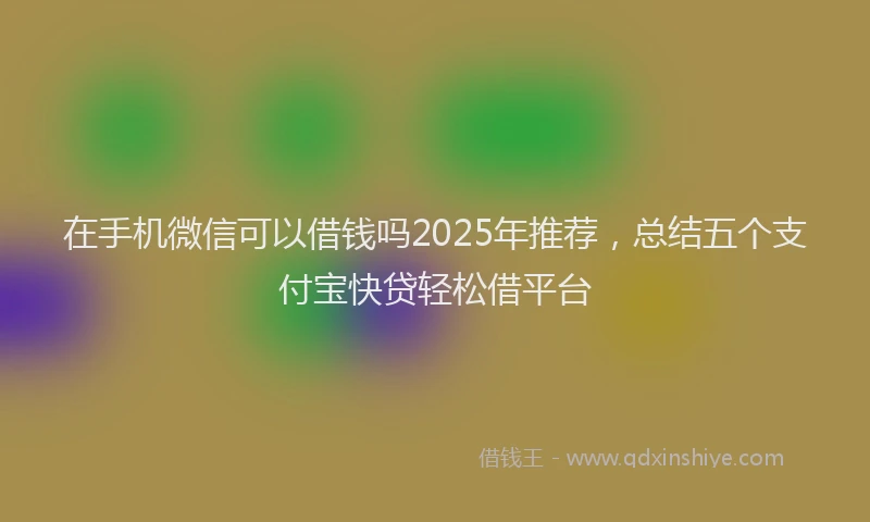 在手机微信可以借钱吗2025年推荐，总结五个支付宝快贷轻松借平台