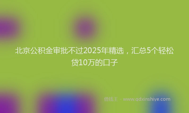 北京公积金审批不过2025年精选，汇总5个轻松贷10万的口子