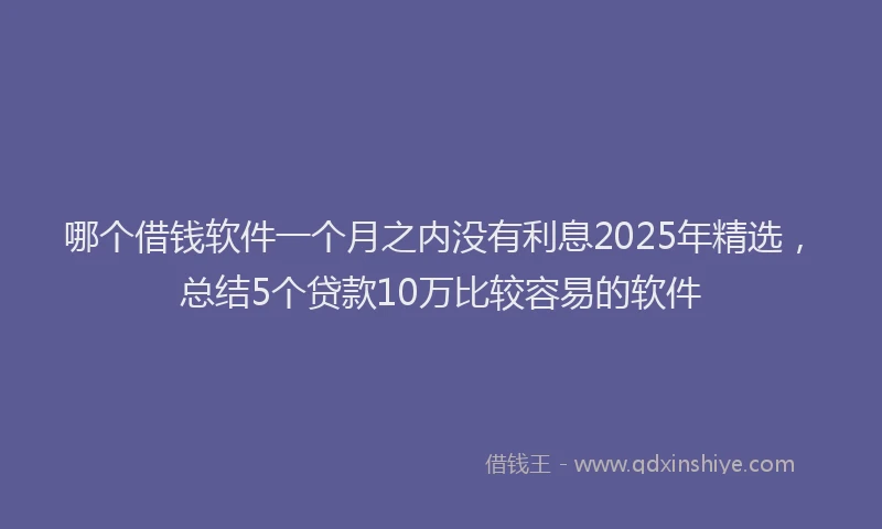 哪个借钱软件一个月之内没有利息2025年精选，总结5个贷款10万比较容易的软件