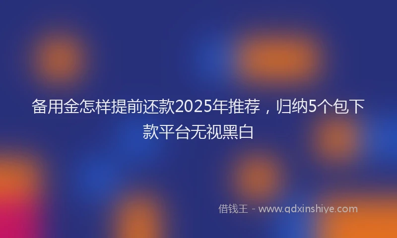 备用金怎样提前还款2025年推荐，归纳5个包下款平台无视黑白