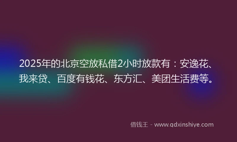 2025年的北京空放私借2小时放款有：安逸花、我来贷、百度有钱花、东方汇、美团生活费等。