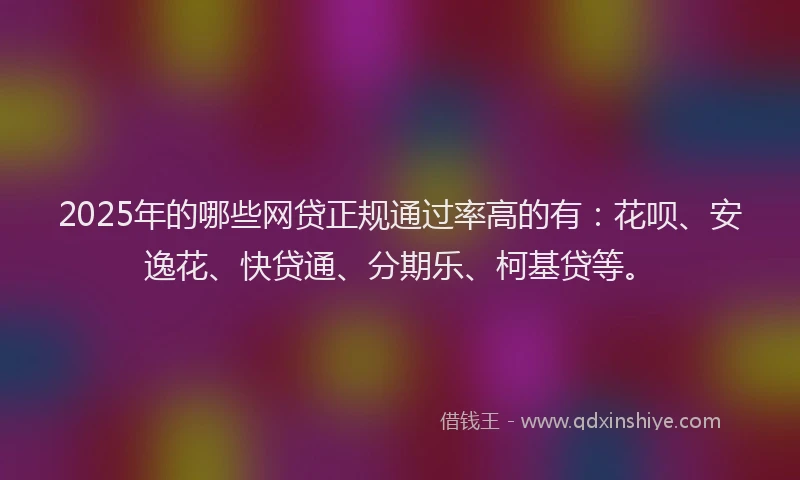 2025年的哪些网贷正规通过率高的有：花呗、安逸花、快贷通、分期乐、柯基贷等。