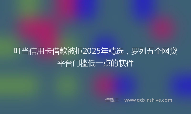 叮当信用卡借款被拒2025年精选，罗列五个网贷平台门槛低一点的软件