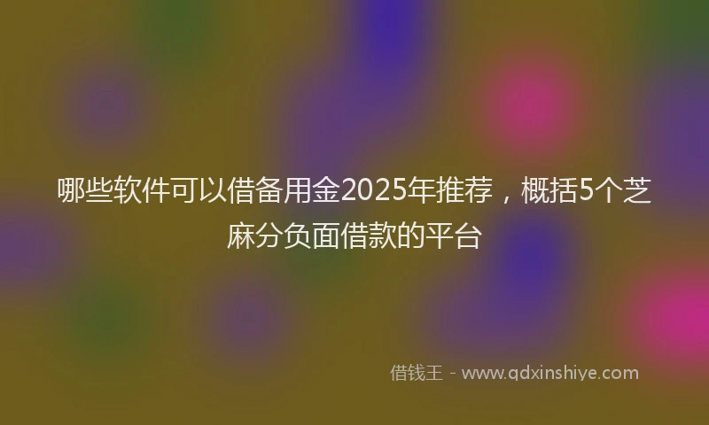 哪些软件可以借备用金2025年推荐，概括5个芝麻分负面借款的平台