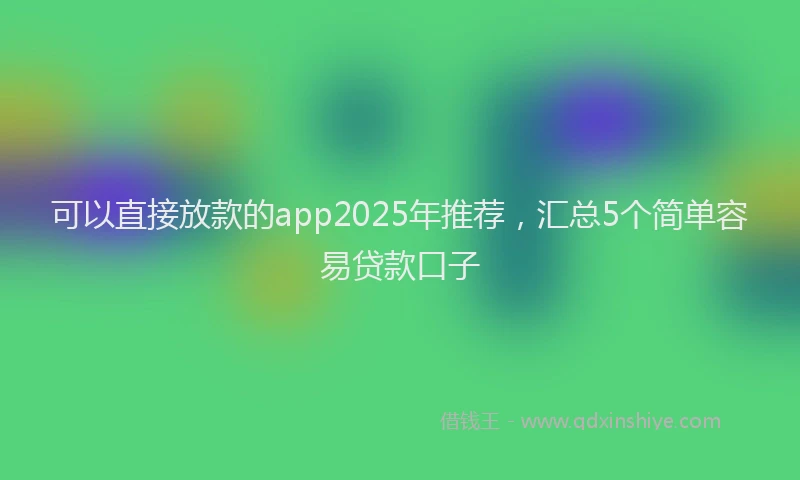 可以直接放款的app2025年推荐，汇总5个简单容易贷款口子