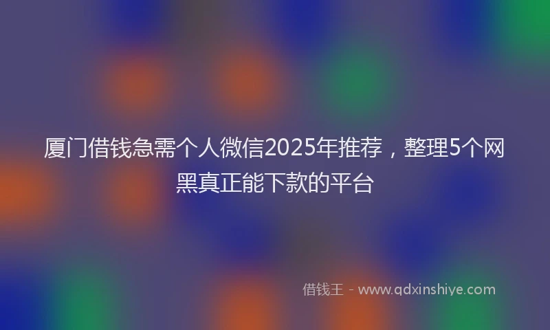 厦门借钱急需个人微信2025年推荐，整理5个网黑真正能下款的平台