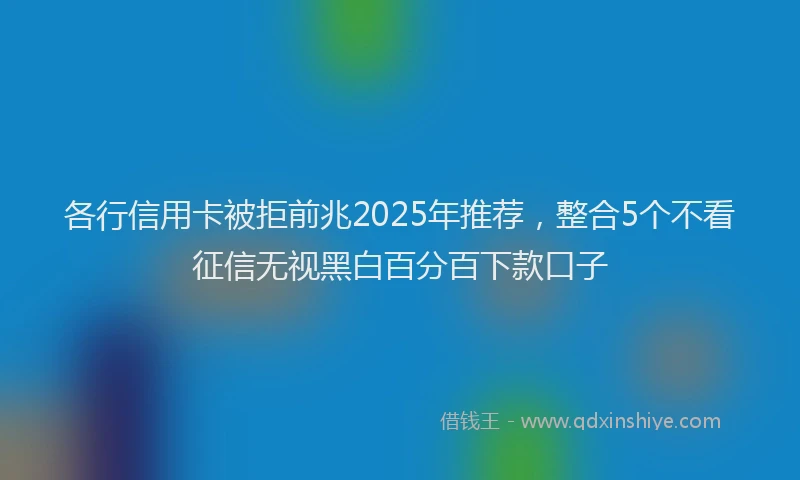 各行信用卡被拒前兆2025年推荐，整合5个不看征信无视黑白百分百下款口子