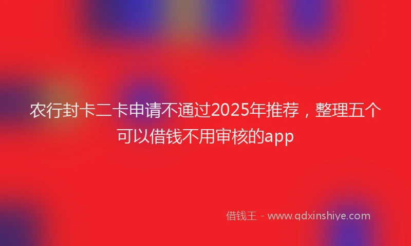 农行封卡二卡申请不通过2025年推荐，整理五个可以借钱不用审核的app