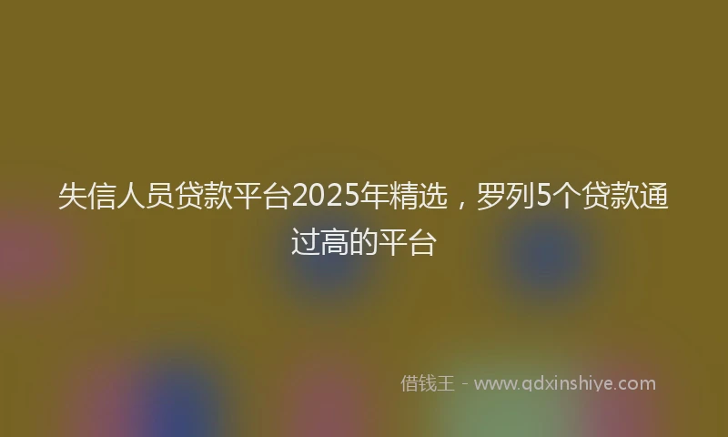 失信人员贷款平台2025年精选，罗列5个贷款通过高的平台