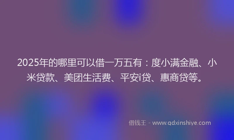 2025年的哪里可以借一万五有：度小满金融、小米贷款、美团生活费、平安i贷、惠商贷等。