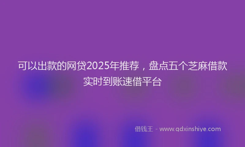可以出款的网贷2025年推荐，盘点五个芝麻借款实时到账速借平台