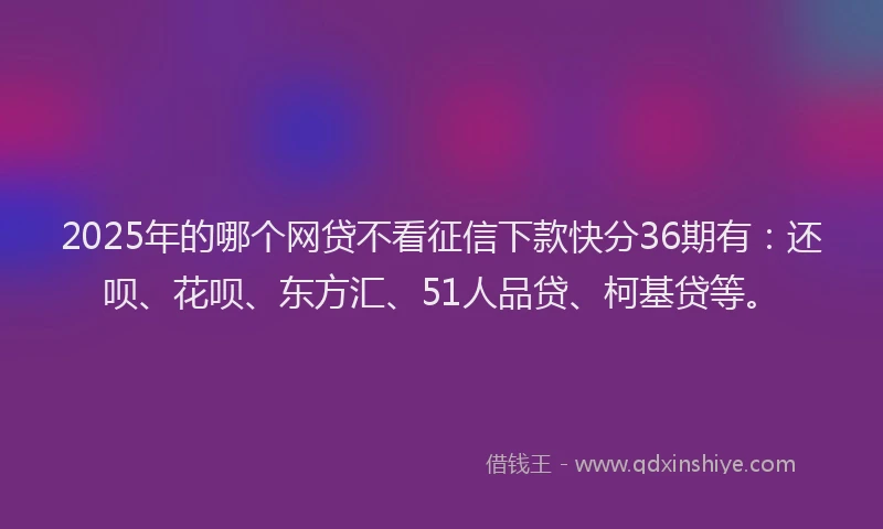 2025年的哪个网贷不看征信下款快分36期有：还呗、花呗、东方汇、51人品贷、柯基贷等。