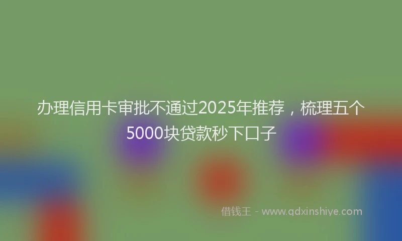办理信用卡审批不通过2025年推荐，梳理五个5000块贷款秒下口子