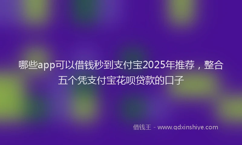 哪些app可以借钱秒到支付宝2025年推荐，整合五个凭支付宝花呗贷款的口子