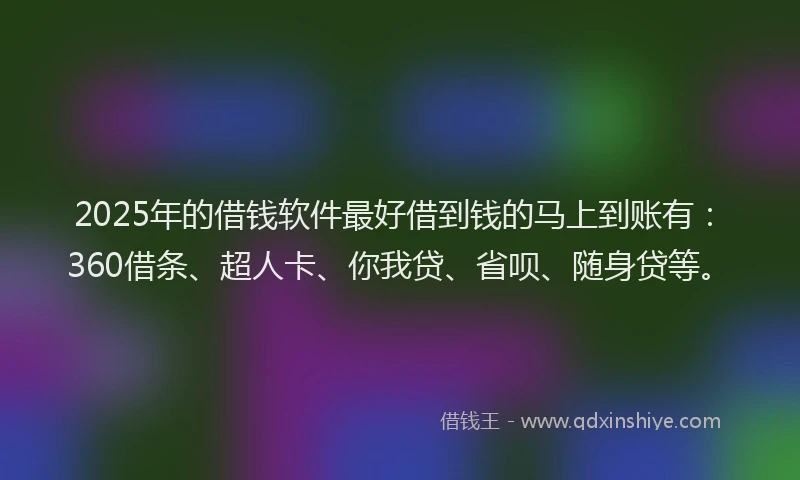 2025年的借钱软件最好借到钱的马上到账有：360借条、超人卡、你我贷、省呗、随身贷等。