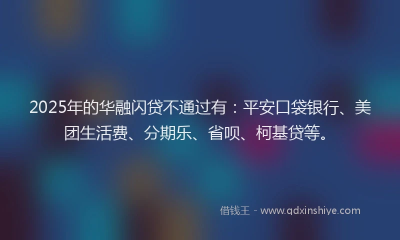 2025年的华融闪贷不通过有：平安口袋银行、美团生活费、分期乐、省呗、柯基贷等。